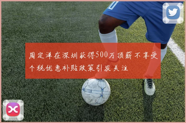 周定洋在深圳获得500万顶薪不享受个税优惠补贴政策引发关注