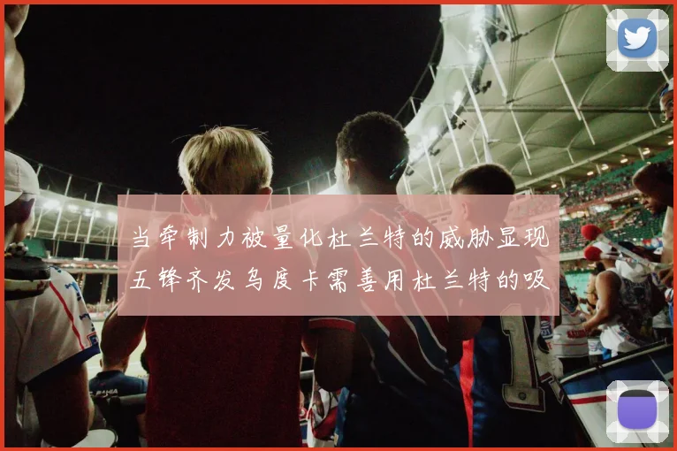 当牵制力被量化杜兰特的威胁显现五锋齐发乌度卡需善用杜兰特的吸引力