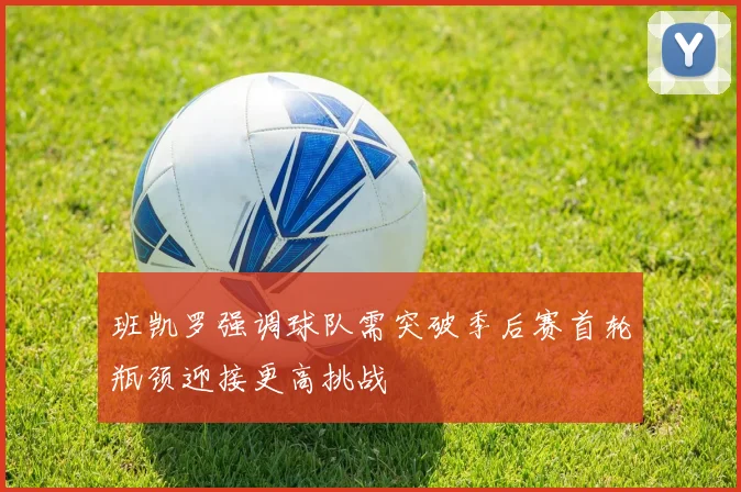 班凯罗强调球队需突破季后赛首轮瓶颈迎接更高挑战