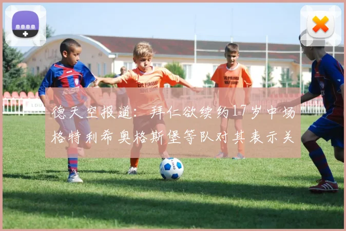 德天空报道：拜仁欲续约17岁中场格特利希奥格斯堡等队对其表示关注