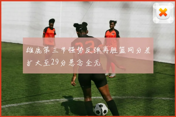 雄鹿第三节强势反弹再胜篮网分差扩大至29分悬念全无