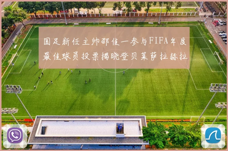 国足新任主帅邵佳一参与FIFA年度最佳球员投票揭晓登贝莱萨拉赫拉菲尼亚竞争激烈