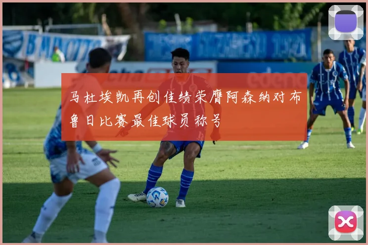 马杜埃凯再创佳绩荣膺阿森纳对布鲁日比赛最佳球员称号