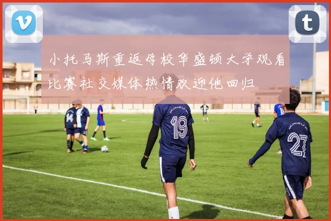 小托马斯重返母校华盛顿大学观看比赛社交媒体热情欢迎他回归