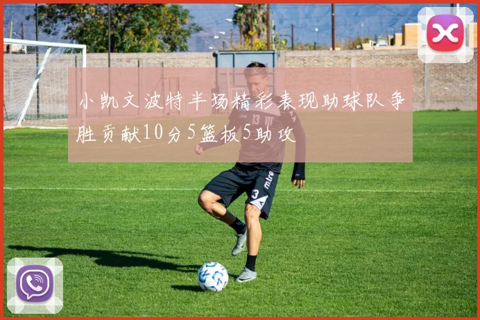 小凯文波特半场精彩表现助球队争胜贡献10分5篮板5助攻