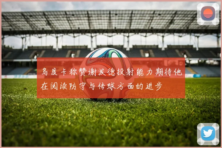 乌度卡称赞谢泼德投射能力期待他在阅读防守与传球方面的进步