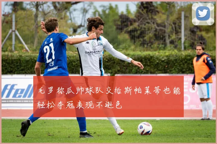 毛罗称瓜帅球队交给斯帕莱蒂也能轻松夺冠表现不逊色
