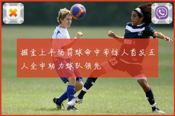 掘金上半场罚球命中率惊人首发五人全中助力球队领先