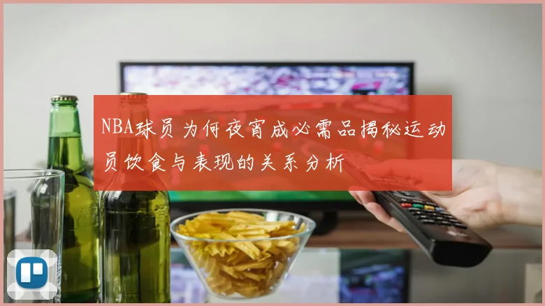 NBA球员为何夜宵成必需品揭秘运动员饮食与表现的关系分析