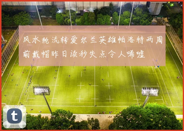 风水轮流转爱尔兰英雄帕洛特两周前戴帽昨日读秒失点令人唏嘘