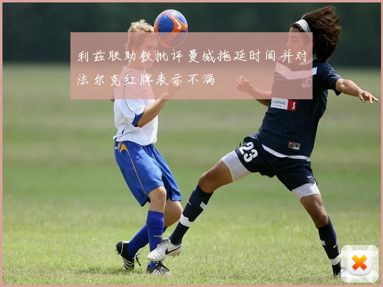 利兹联助教批评曼城拖延时间并对法尔克红牌表示不满