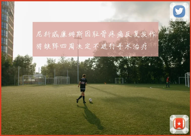 尼科威廉姆斯因耻骨疼痛反复发作将缺阵四周决定不进行手术治疗