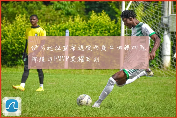 伊戈达拉宣布退役两周年回顾四冠辉煌与FMVP荣耀时刻