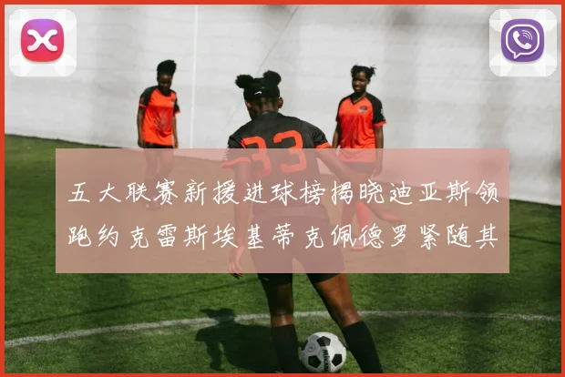 五大联赛新援进球榜揭晓迪亚斯领跑约克雷斯埃基蒂克佩德罗紧随其后