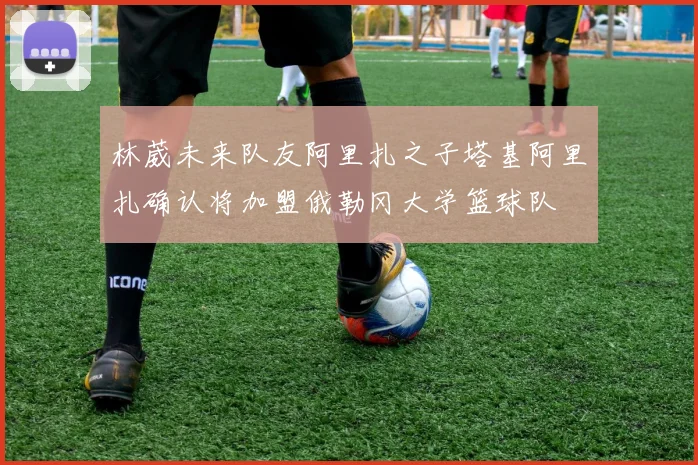 林葳未来队友阿里扎之子塔基阿里扎确认将加盟俄勒冈大学篮球队