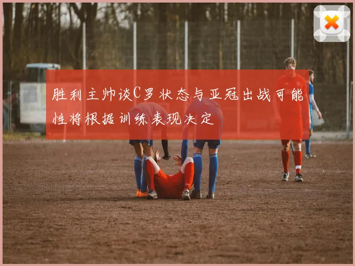胜利主帅谈C罗状态与亚冠出战可能性将根据训练表现决定