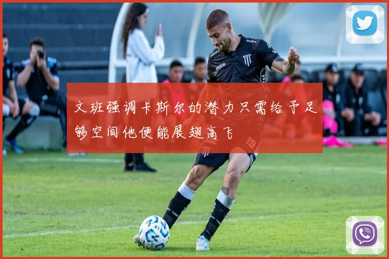 文班强调卡斯尔的潜力只需给予足够空间他便能展翅高飞