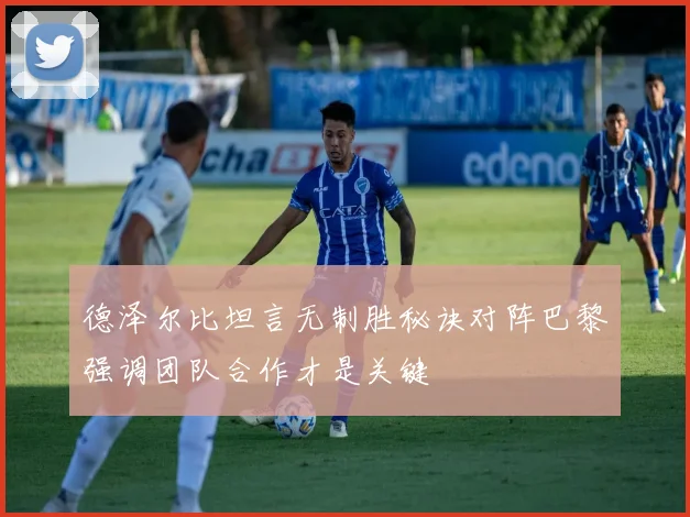 德泽尔比坦言无制胜秘诀对阵巴黎强调团队合作才是关键