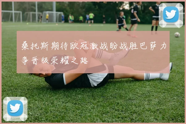 桑托斯期待欧冠激战盼战胜巴萨力争晋级荣耀之路