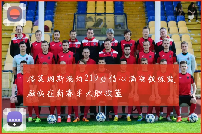 格莱姆斯场均219分信心满满教练鼓励我在新赛季大胆投篮