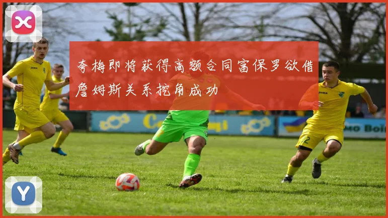 夸梅即将获得高额合同富保罗欲借詹姆斯关系挖角成功
