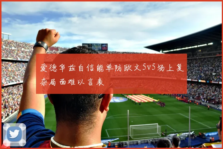 爱德华兹自信能单防欧文5v5场上复杂局面难以言表