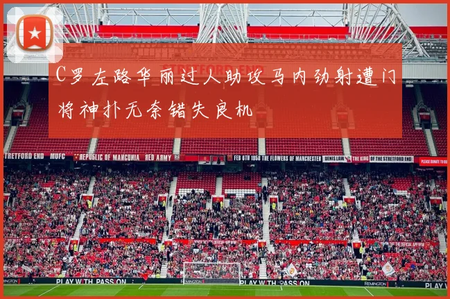C罗左路华丽过人助攻马内劲射遭门将神扑无奈错失良机