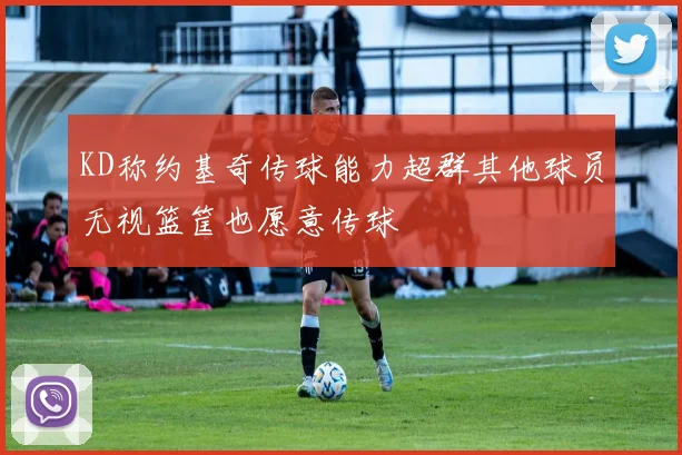 KD称约基奇传球能力超群其他球员无视篮筐也愿意传球