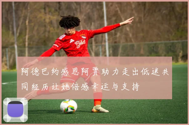 阿德巴约感恩阿贾助力走出低迷共同经历让她倍感幸运与支持