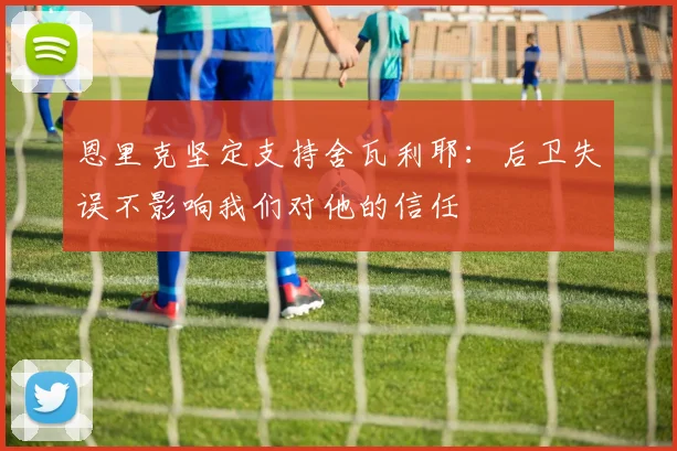 恩里克坚定支持舍瓦利耶：后卫失误不影响我们对他的信任