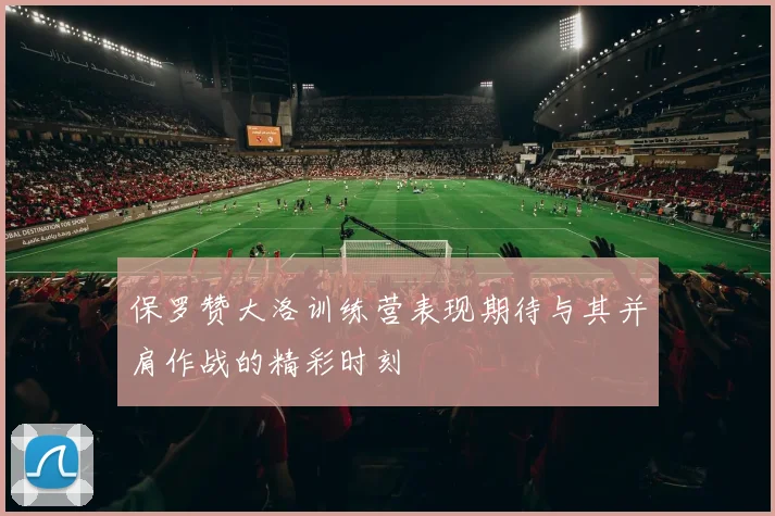 保罗赞大洛训练营表现期待与其并肩作战的精彩时刻