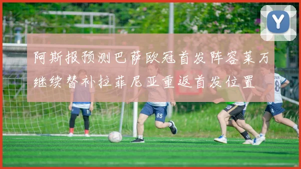 阿斯报预测巴萨欧冠首发阵容莱万继续替补拉菲尼亚重返首发位置