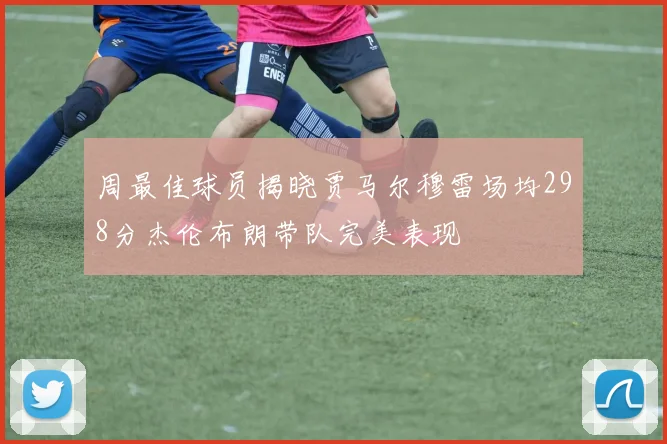 周最佳球员揭晓贾马尔穆雷场均298分杰伦布朗带队完美表现