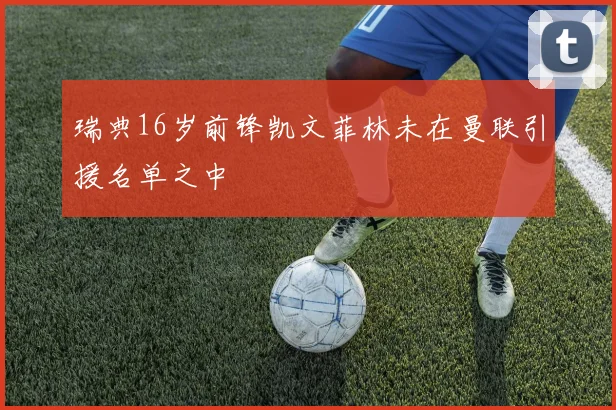 瑞典16岁前锋凯文菲林未在曼联引援名单之中