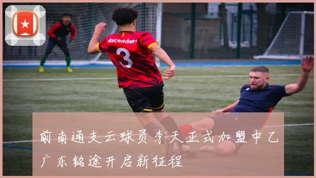 前南通支云球员李天正式加盟中乙广东铭途开启新征程