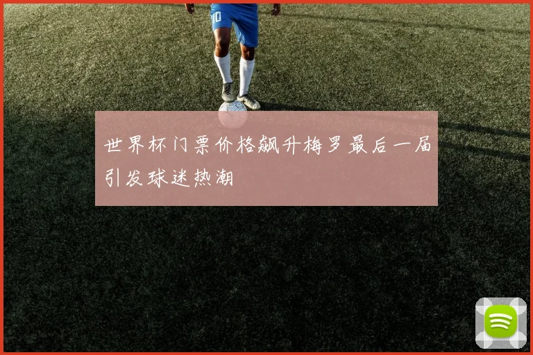 世界杯门票价格飙升梅罗最后一届引发球迷热潮