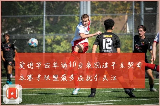 爱德华兹单场40分表现追平东契奇本赛季联盟最多成就引关注