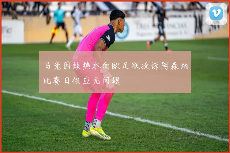 马竞因缺热水向欧足联投诉阿森纳比赛日供应无问题