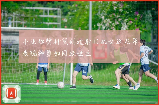 小法称赞科莫创造射门机会迈尼昂表现神勇如同救世主