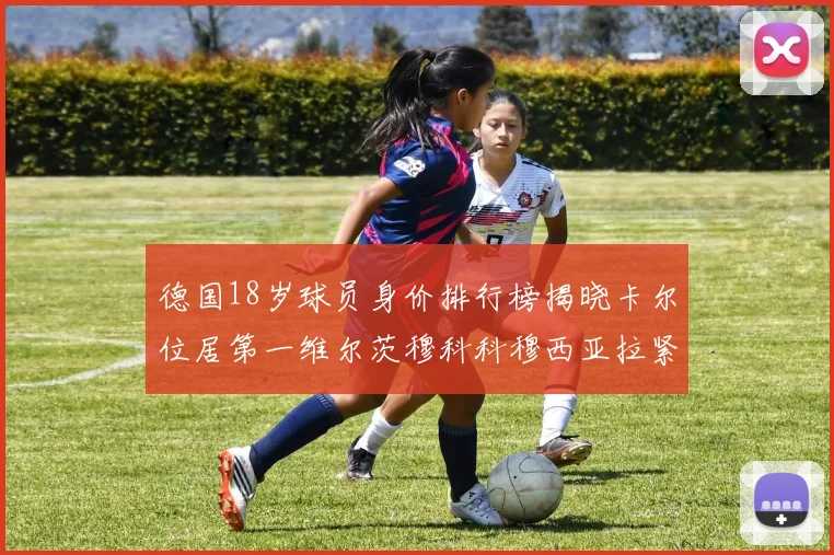 德国18岁球员身价排行榜揭晓卡尔位居第一维尔茨穆科科穆西亚拉紧随其后