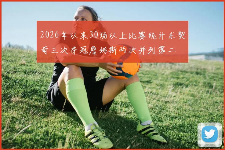 2026年以来30场以上比赛统计东契奇三次夺冠詹姆斯两次并列第二