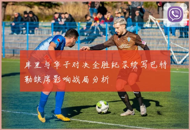 库里与华子对决全胜纪录续写巴特勒缺席影响战局分析