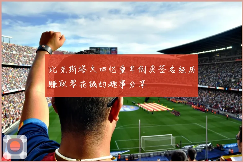 比克斯塔夫回忆童年倒卖签名经历赚取零花钱的趣事分享