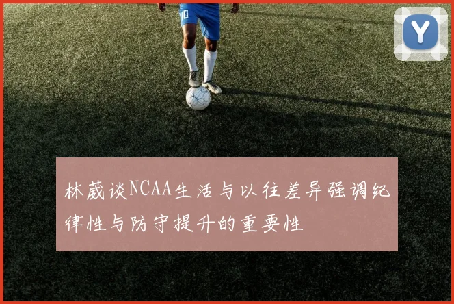 林葳谈NCAA生活与以往差异强调纪律性与防守提升的重要性