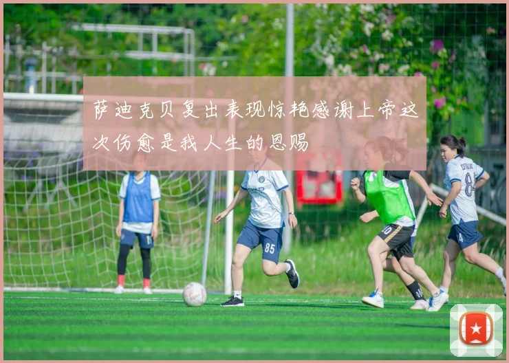 萨迪克贝复出表现惊艳感谢上帝这次伤愈是我人生的恩赐
