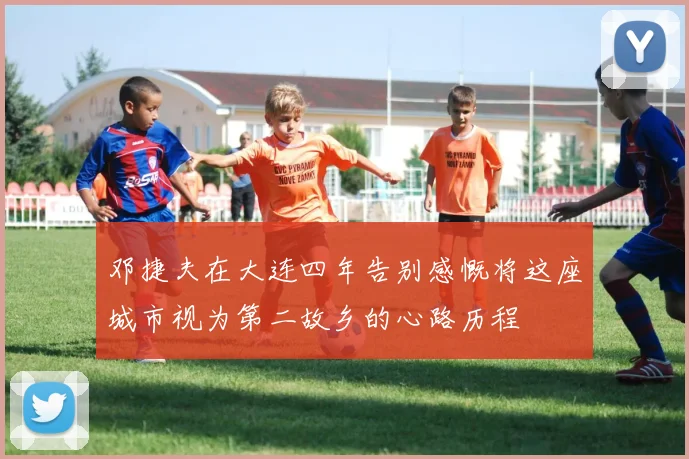 邓捷夫在大连四年告别感慨将这座城市视为第二故乡的心路历程