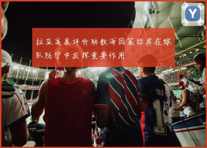 拉亚高度评价助教海因策称其在球队防守中发挥重要作用