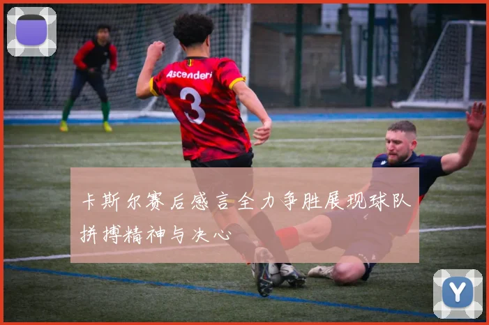 卡斯尔赛后感言全力争胜展现球队拼搏精神与决心