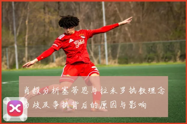 肖赧分析塞蒂恩与拉米罗执教理念分歧及争执背后的原因与影响