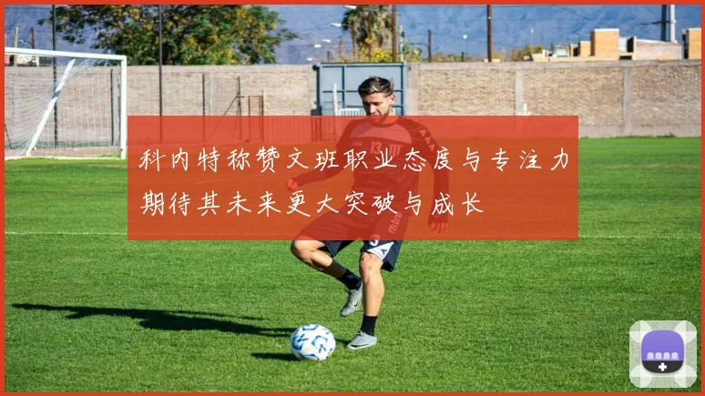 科内特称赞文班职业态度与专注力期待其未来更大突破与成长